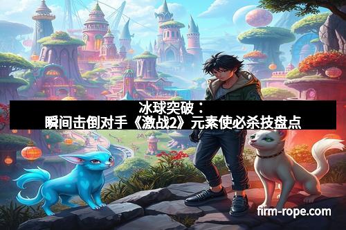 冰球突破：瞬间击倒对手《激战2》元素使必杀技盘点